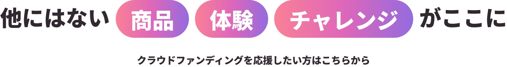 他にはない 商品 体験 チャレンジ がここに クラウドファンディングを応援したい方はこちらから