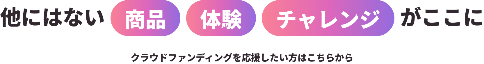 他にはない 商品 体験 チャレンジ がここに クラウドファンディングを応援したい方はこちらから