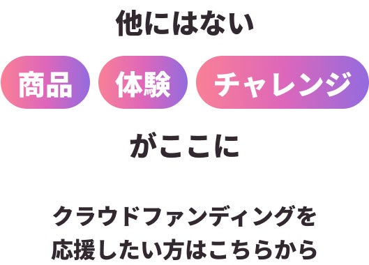 他にはない 商品 体験 チャレンジ がここに クラウドファンディングを応援したい方はこちらから