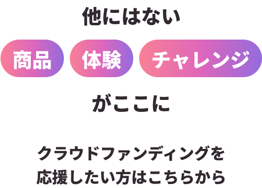 他にはない 商品 体験 チャレンジ がここに クラウドファンディングを応援したい方はこちらから
