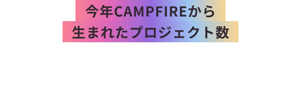 今年CAMPFIREから生まれたプロジェクト数約10,000件※