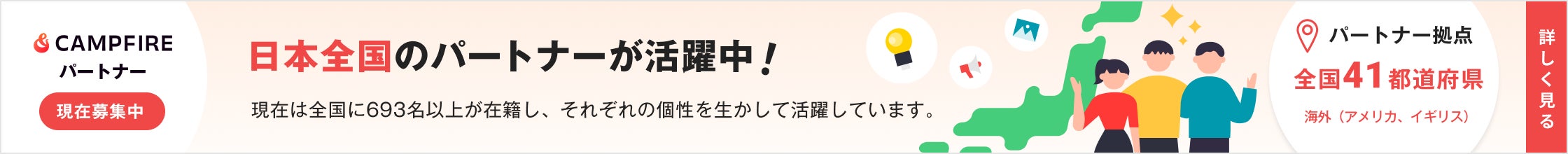CAMPFIREパートナー現在募集中 日本全国のパートナーが活躍中 現在は全国に693名以上が在籍し、それぞれの個性を生かして活躍しています。 詳しく見る