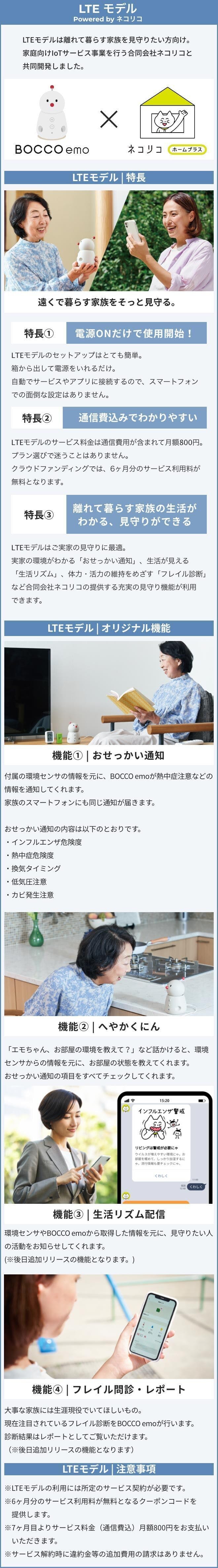 BOCCO emo LTEモデル powered by ネコリコ。LTEモデルは離れて暮らす家族を見守りたい方向け。家庭向けIoTサービス事業をおこなうネコリコと共同開発しました。環境センサ付属で、インフルエンザや熱中症危険度、換気タイミング、低気圧やカビ発生注意を通知するおせっかい機能や、フレイル問診・レポート機能など。