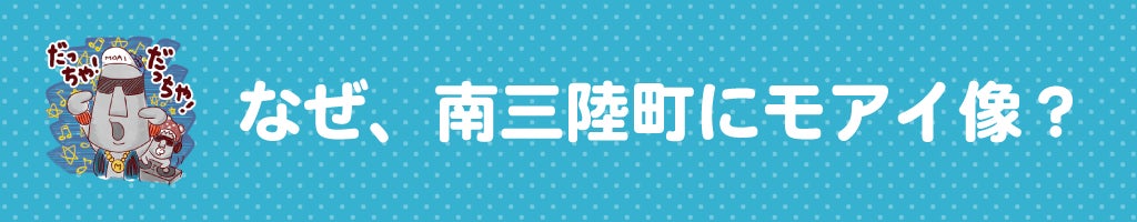 ▼なぜ、南三陸町にモアイ像?