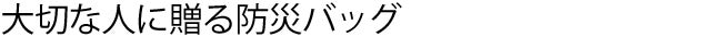 大切な人に贈る防災バッグ