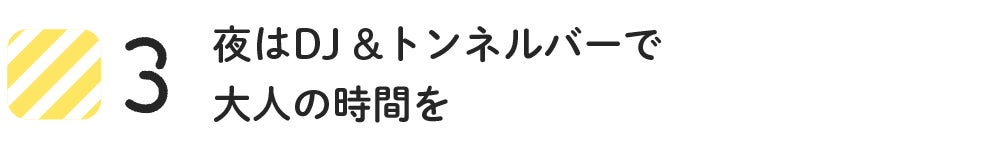 3 夜はDJ&トンネルバーで大人の時間を