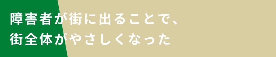 障害者が街に出ることで、街全体がやさしくなった