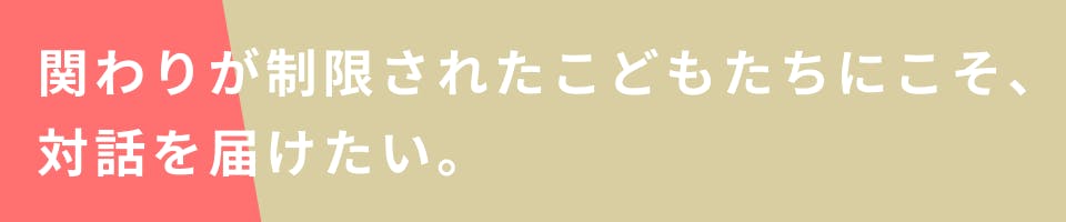 関わりが制限されたこどもたちにこそ、対話を届けたい。