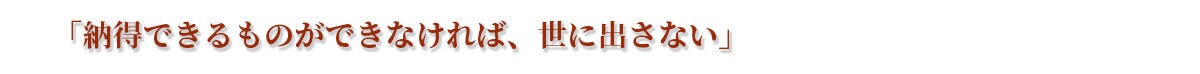 『納得できるものができなければ、世に出さない』