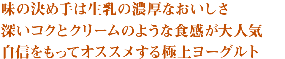 味の決め手は生乳の濃厚なおいしさ　深いコクとクリームのような食感が大人気　自信をもってオススメする極上ヨーグルト