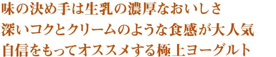 味の決め手は生乳の濃厚なおいしさ　深いコクとクリームのような食感が大人気　自信をもってオススメする極上ヨーグルト