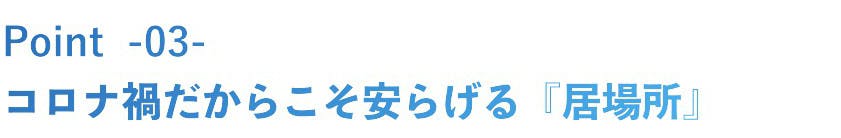 三つ目はコロナ禍だからこそ安らげる居場所であることです。