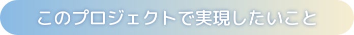 このプロジェクトで実現したいこと