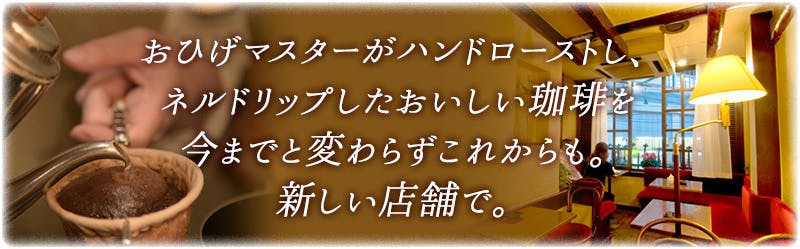 おひげマスターがハンドローストし、 ネルドリップしたおいしい珈琲を 今までと変わらずこれからも。 新しい店舗で。