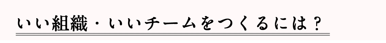 ■いい組織・いいチームをつくるには？