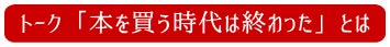 トーク「本を買う時代は終わった」とは