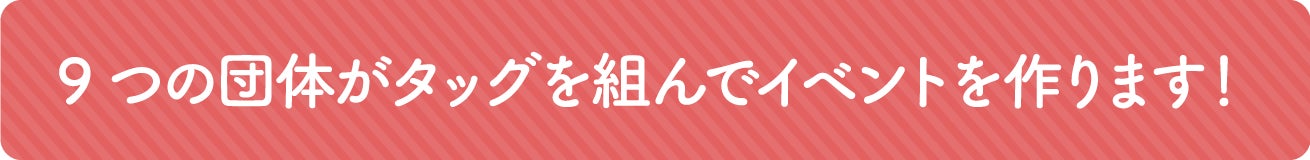 9つの団体がタッグを組んでイベントを作ります!