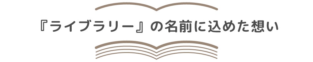 『ライブラリー』の名前に込めた想い