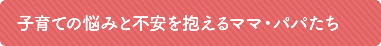 子育ての悩みと不安を抱えるパパ・ママたち