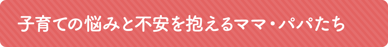 子育ての悩みと不安を抱えるパパ・ママたち