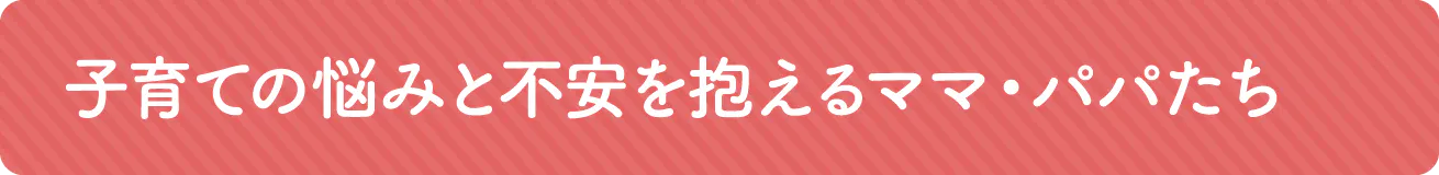 子育ての悩みと不安を抱えるパパ・ママたち