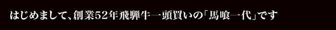 はじめまして、創業52年飛騨牛一頭買いの「馬喰一代」です