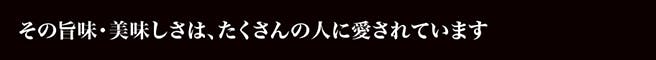 その旨味・美味しさは、たくさんの人に愛されています