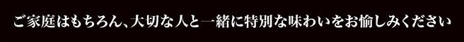 ご家庭はもちろん、大切な人と一緒に特別な味わいをお愉しみください