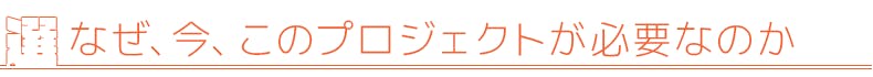 なぜ、今、このプロジェクトが必要なのか