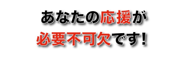 あなたの応援が必要不可欠です!