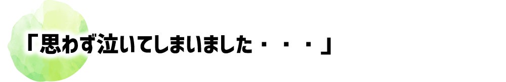 「思わず泣いてしまいました・・・」