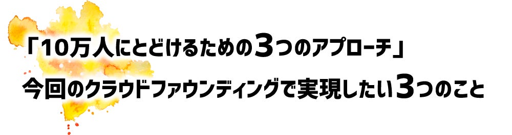 「10万人にとどけるための３つのアプローチ」今回のクラウドファウンディングで実現したい3つのこと