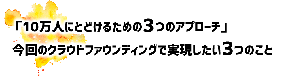 「10万人にとどけるための３つのアプローチ」今回のクラウドファウンディングで実現したい3つのこと