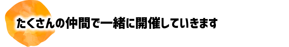 たくさんの仲間で一緒に開催していきます