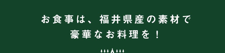 お食事は福井県産の素材で豪華なお料理を!