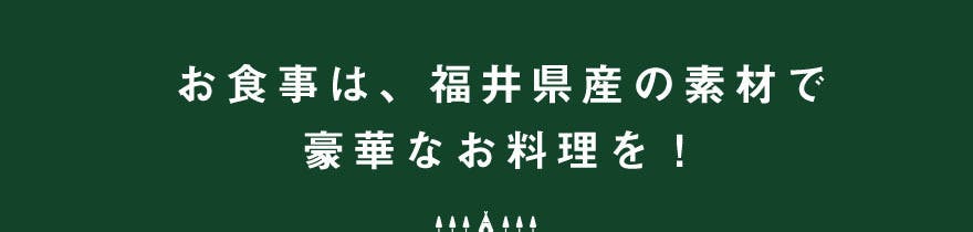 お食事は福井県産の素材で豪華なお料理を！