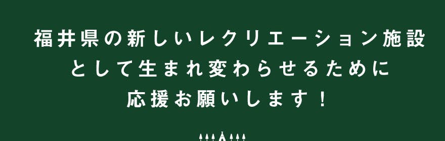 福井県の新しいレクリエーション施設として生まれ変わらせるために応援お願いします