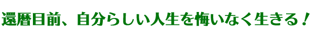 自分らしい人生を悔いなく生きる！