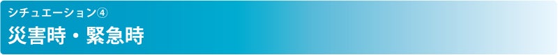 シチュエーション④ 災害時・緊急時