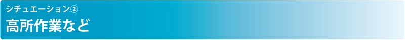 シチュエーション②　高所作業など
