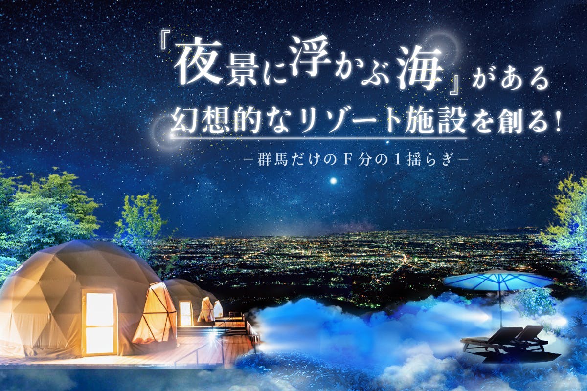 前代未聞！群馬でしか見れない「夜景に浮かぶ海」がある幻想的なリゾート施設を創る！