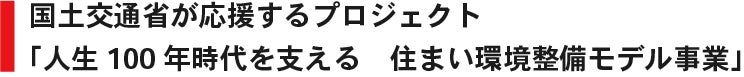 国土交通省が応援するプロジェクト　人生100年時代を支える 住まい環境整備モデル事業