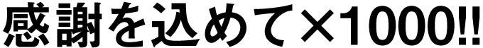 感謝を込めて×1000!!