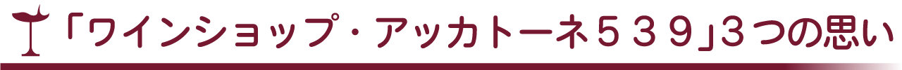 「ワインショップ・アッカトーネ５３９」３つの思い