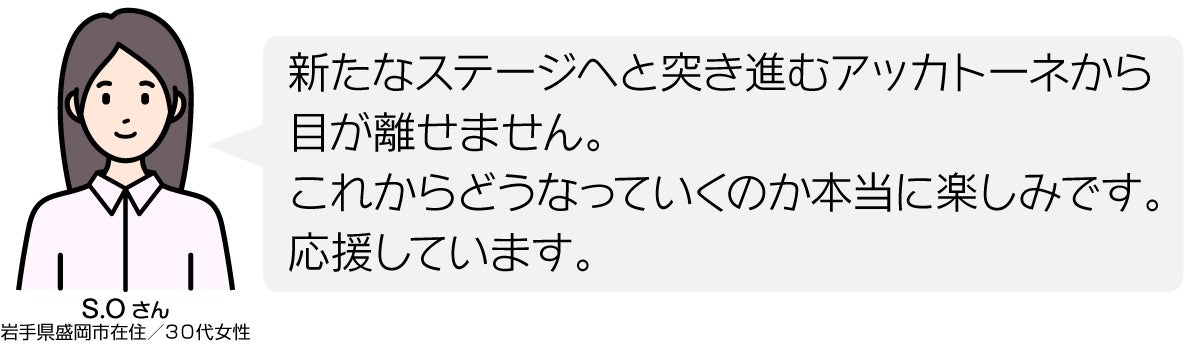 新たなステージへと突き進むアッカトーネから目が離せません。 これからどうなっていくのか本当に楽しみです。 応援しています。