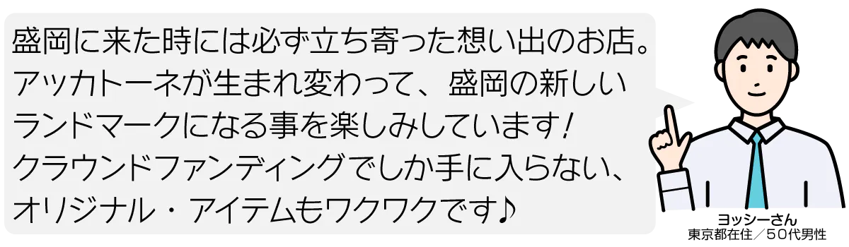 盛岡に来た時には必ず立ち寄った想い出のお店。 アッカトーネが生まれ変わって、盛岡の新しい ランドマークになる事を楽しみしています! クラウンドファンディングでしか手に入らない、オリジナル・アイテムもワクワクです♪