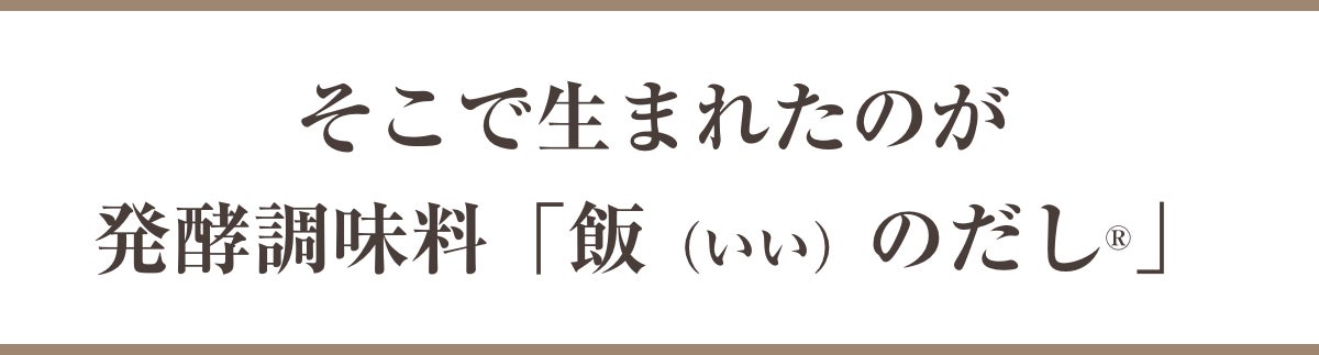 そこで生まれたのが発酵調味料「飯（いい）のだし®」