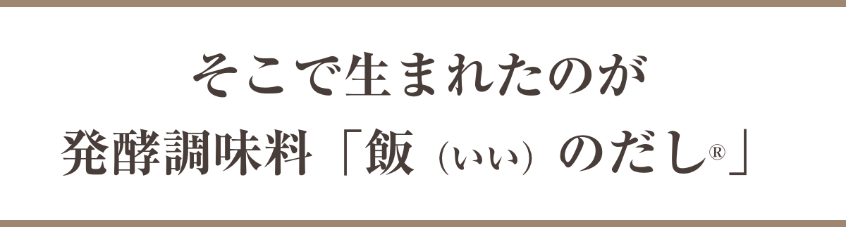 そこで生まれたのが発酵調味料「飯（いい）のだし®」