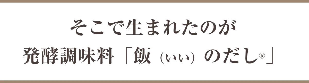 そこで生まれたのが発酵調味料「飯(いい)のだし®」