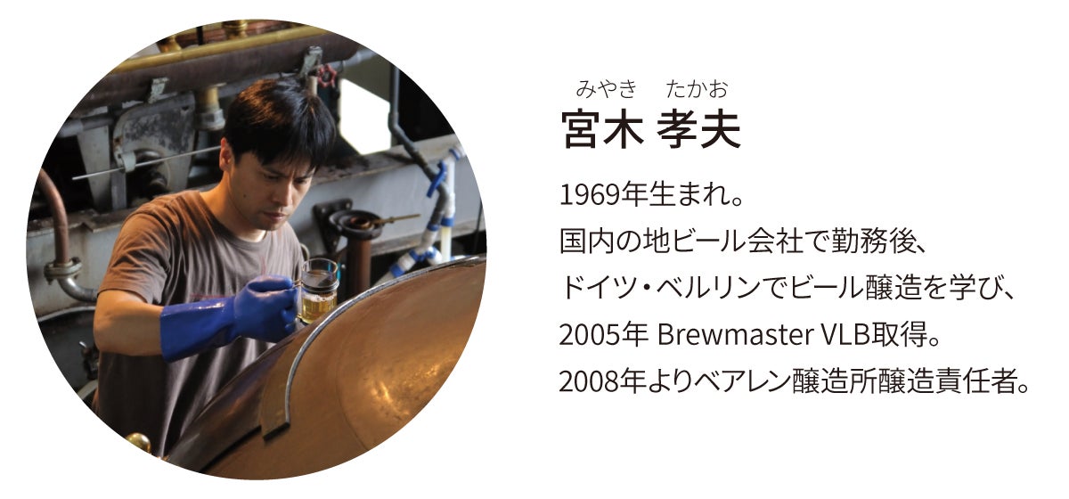 宮木孝夫（みやきたかお）1969年生まれ。国内の地ビール会社で勤務後、ドイツ・ベルリンでビール醸造を学び、2005年Brewmaster VLB取得。2008年よりベアレン醸造所醸造責任者
